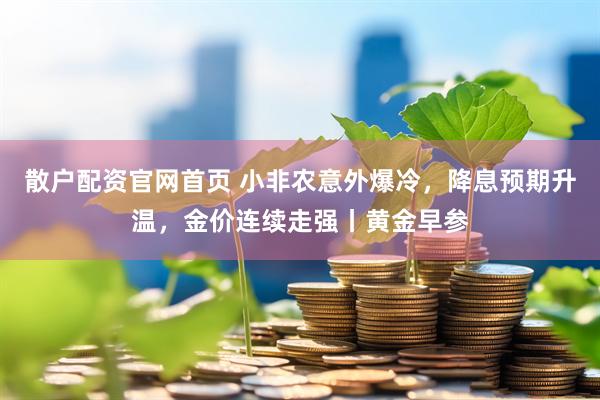 散户配资官网首页 小非农意外爆冷，降息预期升温，金价连续走强丨黄金早参