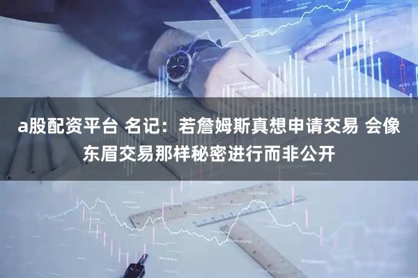 a股配资平台 名记：若詹姆斯真想申请交易 会像东眉交易那样秘密进行而非公开