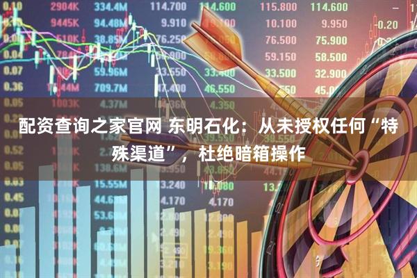 配资查询之家官网 东明石化：从未授权任何“特殊渠道”，杜绝暗箱操作