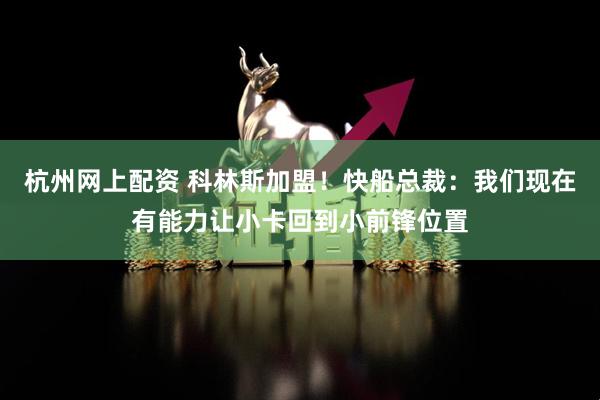 杭州网上配资 科林斯加盟！快船总裁：我们现在有能力让小卡回到小前锋位置