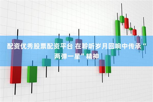 配资优秀股票配资平台 在聆听岁月回响中传承“两弹一星”精神