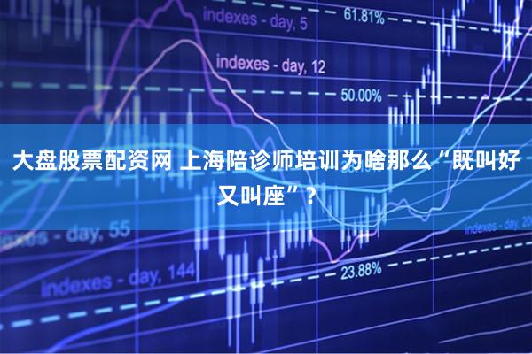 大盘股票配资网 上海陪诊师培训为啥那么“既叫好又叫座”？