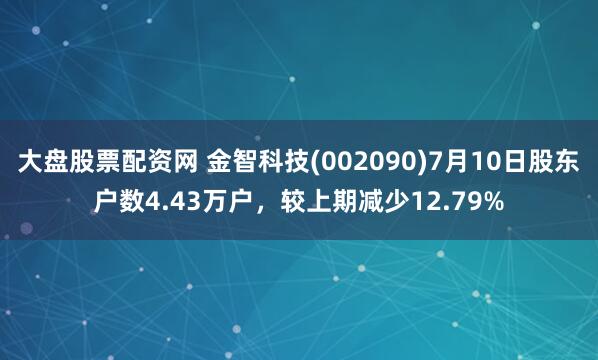 大盘股票配资网 金智科技(002090)7月10日股东户数4.43万户，较上期减少12.79%