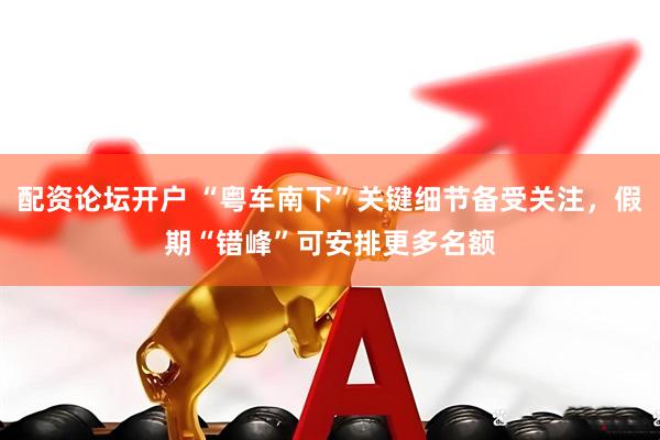 配资论坛开户 “粤车南下”关键细节备受关注，假期“错峰”可安排更多名额