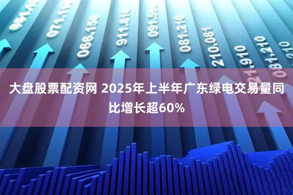 大盘股票配资网 2025年上半年广东绿电交易量同比增长超60%