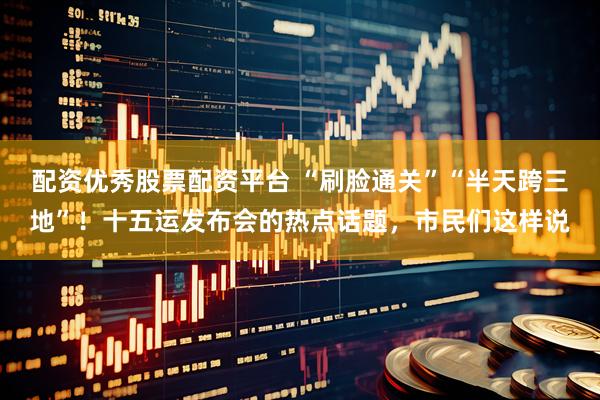 配资优秀股票配资平台 “刷脸通关”“半天跨三地”！十五运发布会的热点话题，市民们这样说