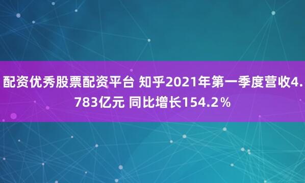 配资优秀股票配资平台 知乎2021年第一季度营收4.783亿元 同比增长154.2％