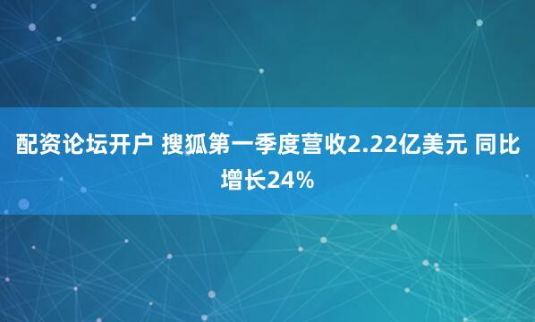 配资论坛开户 搜狐第一季度营收2.22亿美元 同比增长24%