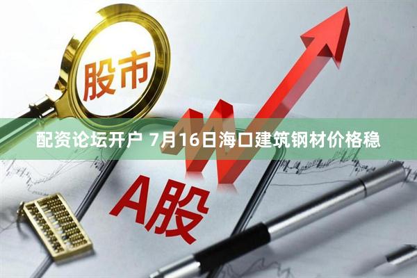 配资论坛开户 7月16日海口建筑钢材价格稳