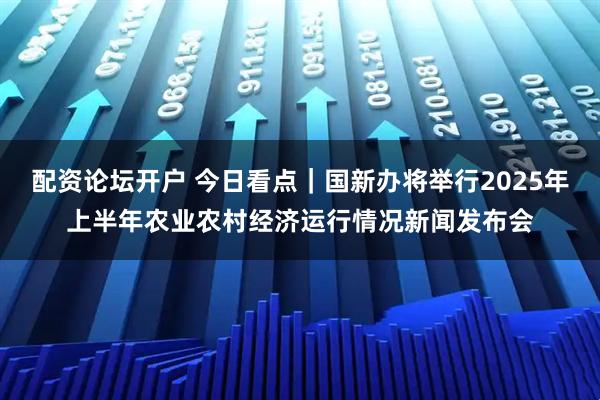 配资论坛开户 今日看点｜国新办将举行2025年上半年农业农村经济运行情况新闻发布会
