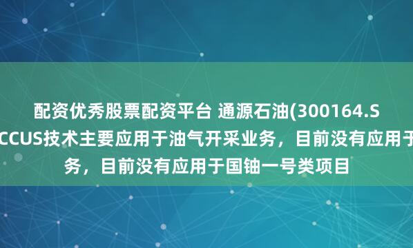 配资优秀股票配资平台 通源石油(300164.SZ)：公司射孔及CCUS技术主要应用于油气开采业务，目前没有应用于国铀一号类项目