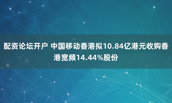配资论坛开户 中国移动香港拟10.84亿港元收购香港宽频14.44%股份