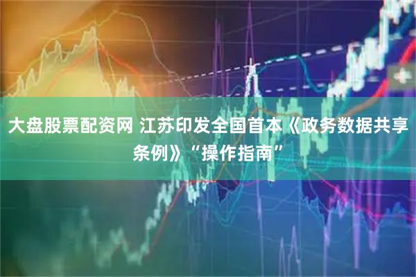大盘股票配资网 江苏印发全国首本《政务数据共享条例》“操作指南”