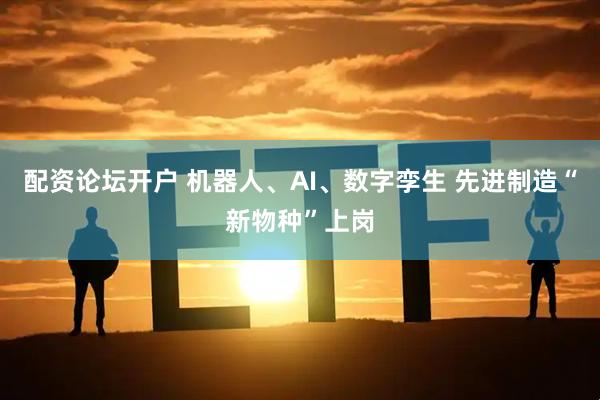 配资论坛开户 机器人、AI、数字孪生 先进制造“新物种”上岗