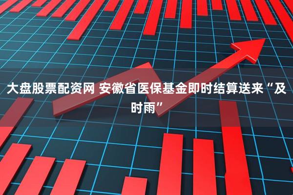 大盘股票配资网 安徽省医保基金即时结算送来“及时雨”