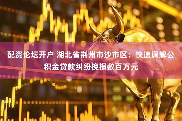 配资论坛开户 湖北省荆州市沙市区：快速调解公积金贷款纠纷挽损数百万元