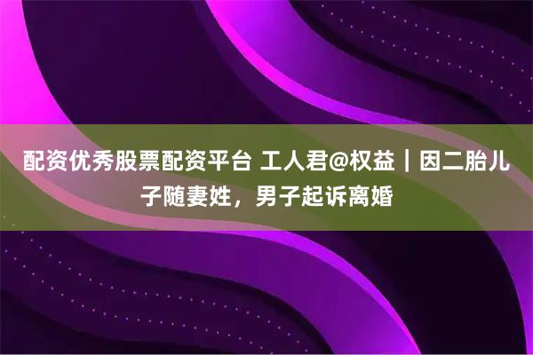 配资优秀股票配资平台 工人君@权益｜因二胎儿子随妻姓，男子起诉离婚