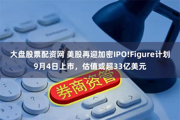 大盘股票配资网 美股再迎加密IPO!Figure计划9月4日上市，估值或超33亿美元
