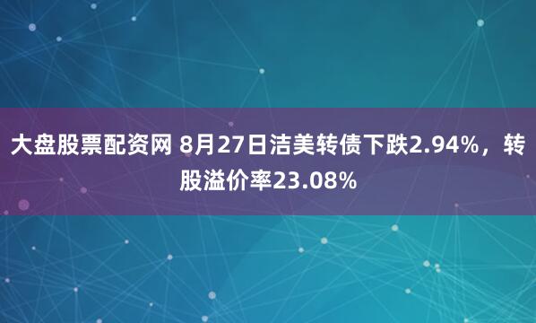 大盘股票配资网 8月27日洁美转债下跌2.94%，转股溢价率23.08%