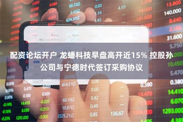 配资论坛开户 龙蟠科技早盘高开近15% 控股孙公司与宁德时代签订采购协议