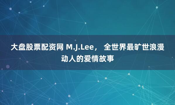大盘股票配资网 M.J.Lee， 全世界最旷世浪漫动人的爱情故事