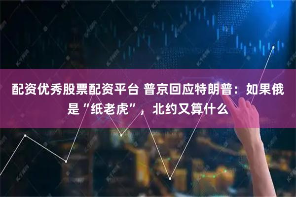 配资优秀股票配资平台 普京回应特朗普：如果俄是“纸老虎”，北约又算什么