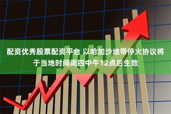 配资优秀股票配资平台 以哈加沙地带停火协议将于当地时间周四中午12点后生效