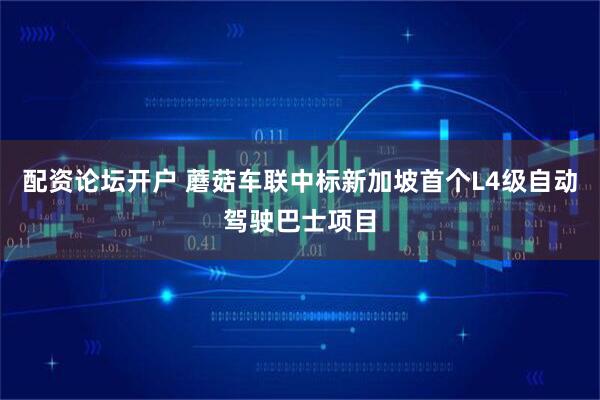 配资论坛开户 蘑菇车联中标新加坡首个L4级自动驾驶巴士项目