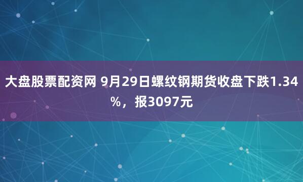 大盘股票配资网 9月29日螺纹钢期货收盘下跌1.34%，报3097元