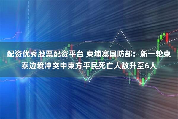 配资优秀股票配资平台 柬埔寨国防部：新一轮柬泰边境冲突中柬方平民死亡人数升至6人