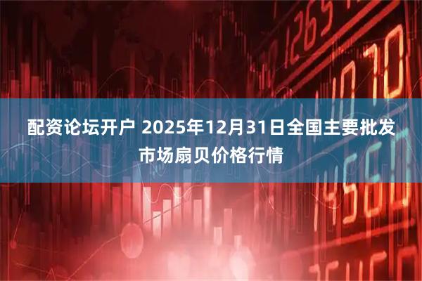 配资论坛开户 2025年12月31日全国主要批发市场扇贝价格行情