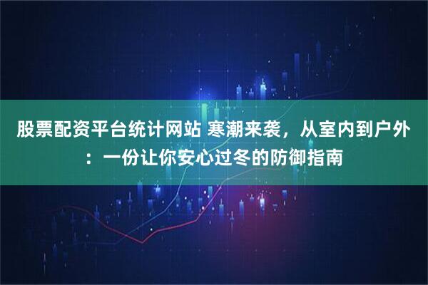 股票配资平台统计网站 寒潮来袭，从室内到户外：一份让你安心过冬的防御指南