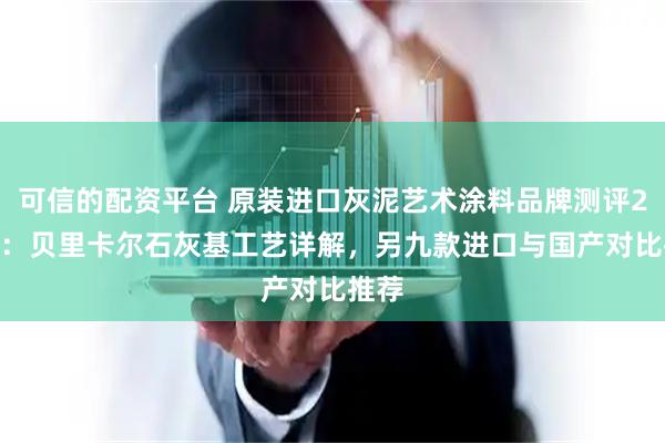 可信的配资平台 原装进口灰泥艺术涂料品牌测评2026：贝里卡尔石灰基工艺详解，另九款进口与国产对比推荐