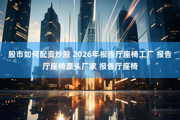 股市如何配资炒股 2026年报告厅座椅工厂 报告厅座椅源头厂家 报告厅座椅