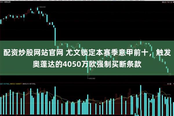 配资炒股网站官网 尤文锁定本赛季意甲前十，触发奥蓬达的4050万欧强制买断条款
