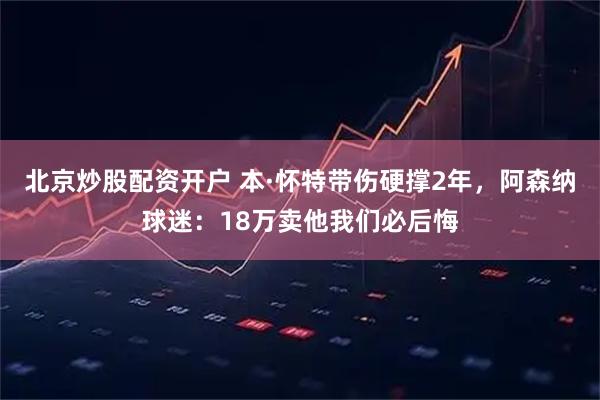 北京炒股配资开户 本·怀特带伤硬撑2年，阿森纳球迷：18万卖他我们必后悔