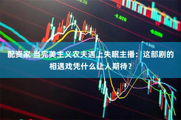 配资家 当完美主义农夫遇上失眠主播：这部剧的相遇戏凭什么让人期待？