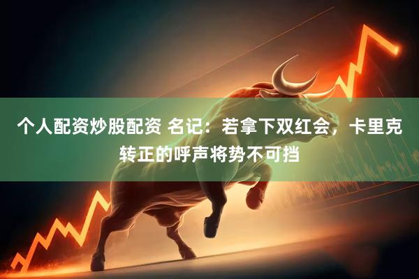 个人配资炒股配资 名记：若拿下双红会，卡里克转正的呼声将势不可挡
