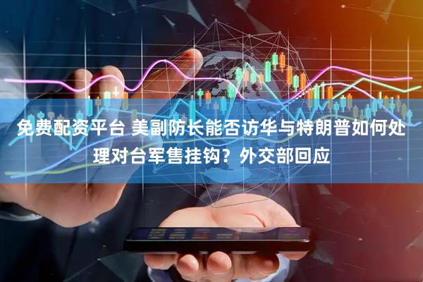 免费配资平台 美副防长能否访华与特朗普如何处理对台军售挂钩？外交部回应