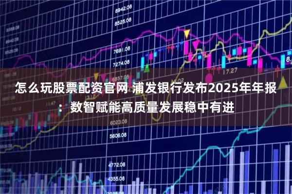 怎么玩股票配资官网 浦发银行发布2025年年报：数智赋能高质量发展稳中有进