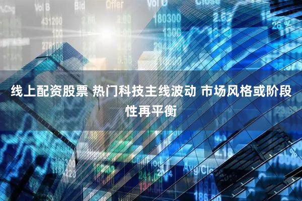 线上配资股票 热门科技主线波动 市场风格或阶段性再平衡